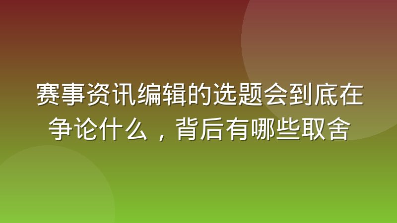 赛事资讯编辑的选题会到底在争论什么,背后有哪些取舍